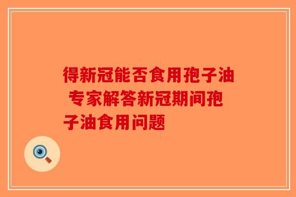 得新冠能否食用孢子油 专家解答新冠期间孢子油食用问题