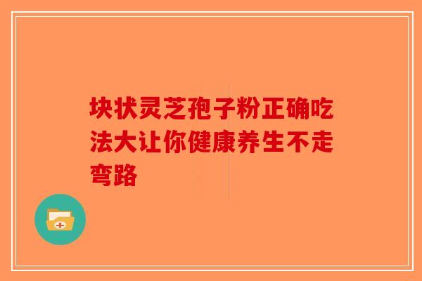 块状灵芝孢子粉正确吃法大让你健康养生不走弯路