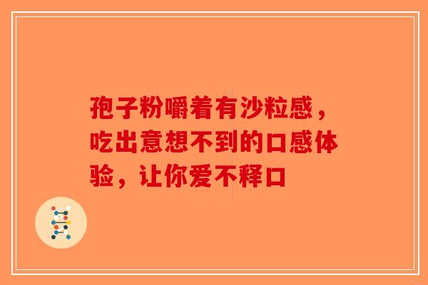 孢子粉嚼着有沙粒感，吃出意想不到的口感体验，让你爱不释口