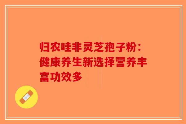 归农哇非灵芝孢子粉：健康养生新选择营养丰富功效多