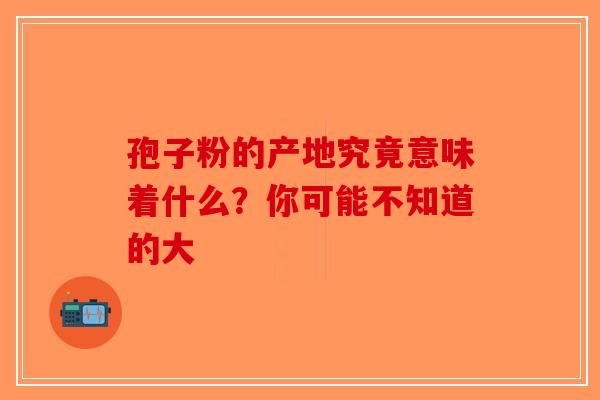孢子粉的产地究竟意味着什么？你可能不知道的大
