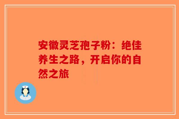 安徽灵芝孢子粉：绝佳养生之路，开启你的自然之旅