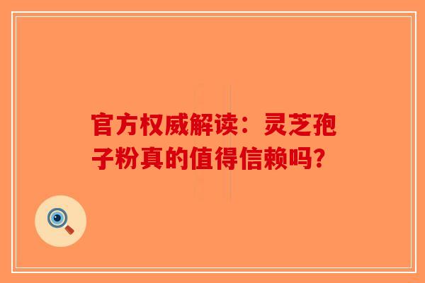 官方权威解读：灵芝孢子粉真的值得信赖吗？