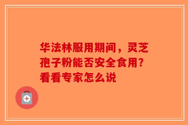 华法林服用期间，灵芝孢子粉能否安全食用？看看专家怎么说