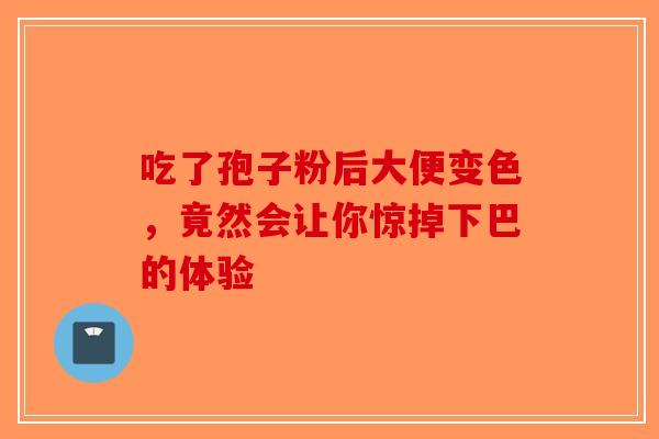 吃了孢子粉后大便变色，竟然会让你惊掉下巴的体验