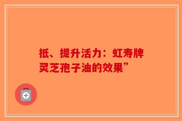 抵、提升活力：虹寿牌灵芝孢子油的效果”