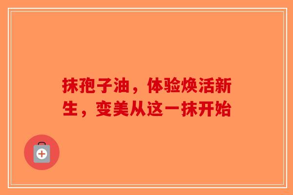抹孢子油，体验焕活新生，变美从这一抹开始