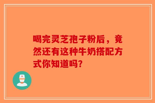 喝完灵芝孢子粉后，竟然还有这种牛奶搭配方式你知道吗？