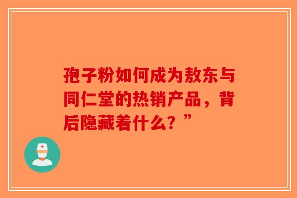孢子粉如何成为敖东与同仁堂的热销产品，背后隐藏着什么？”