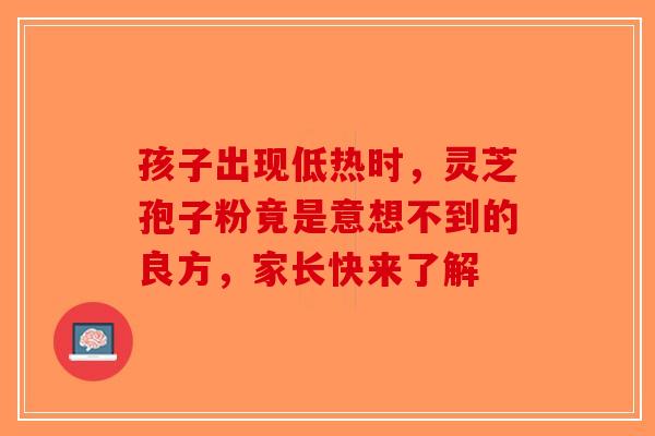孩子出现低热时，灵芝孢子粉竟是意想不到的良方，家长快来了解
