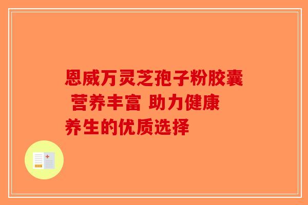 恩威万灵芝孢子粉胶囊 营养丰富 助力健康养生的优质选择
