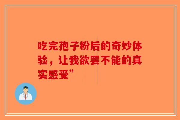 吃完孢子粉后的奇妙体验，让我欲罢不能的真实感受”