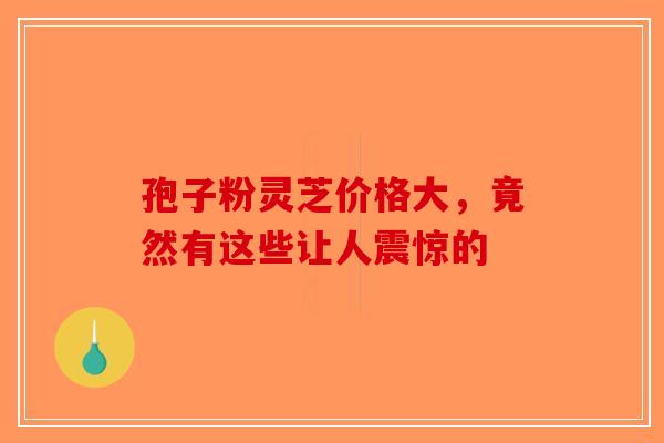 孢子粉灵芝价格大，竟然有这些让人震惊的