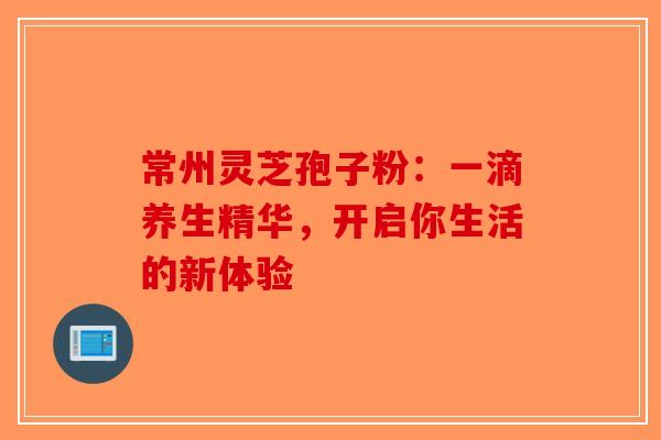 常州灵芝孢子粉：一滴养生精华，开启你生活的新体验
