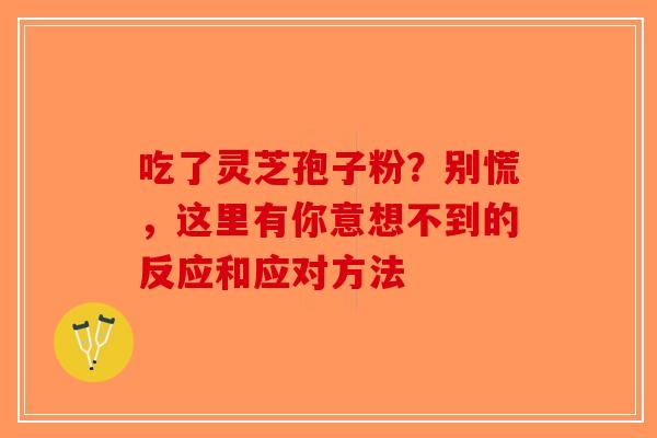 吃了灵芝孢子粉？别慌，这里有你意想不到的反应和应对方法