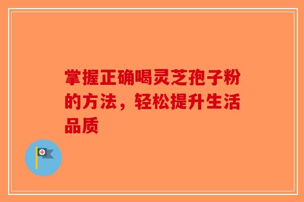 掌握正确喝灵芝孢子粉的方法，轻松提升生活品质