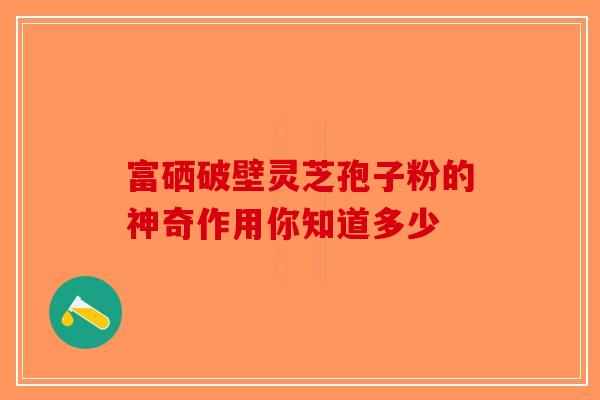 富硒破壁灵芝孢子粉的神奇作用你知道多少
