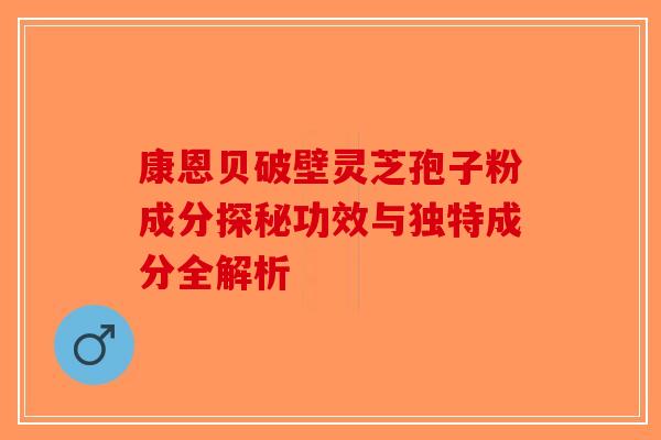 康恩贝破壁灵芝孢子粉成分探秘功效与独特成分全解析