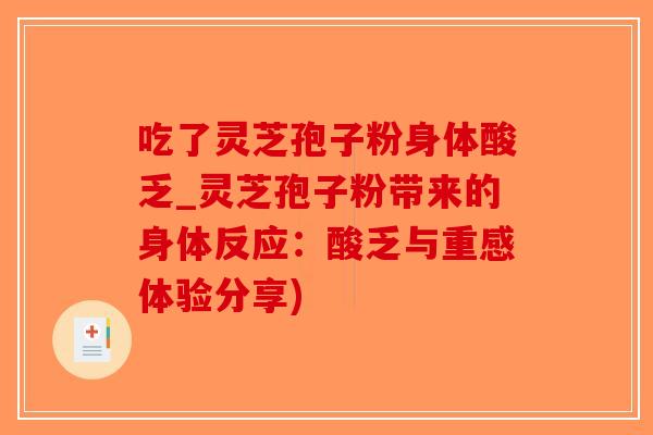 吃了灵芝孢子粉身体酸乏_灵芝孢子粉带来的身体反应：酸乏与重感体验分享)