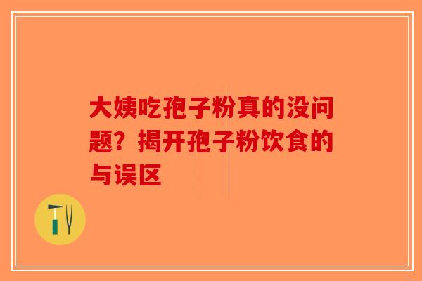 大姨吃孢子粉真的没问题？揭开孢子粉饮食的与误区