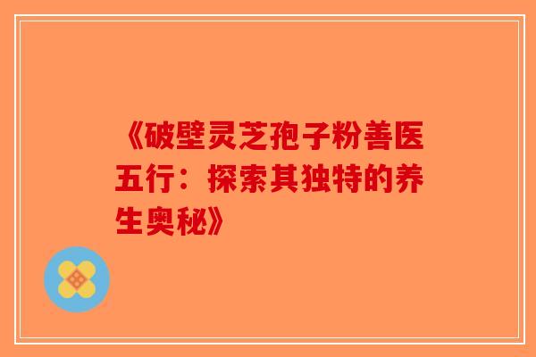 《破壁灵芝孢子粉善医五行：探索其独特的养生奥秘》