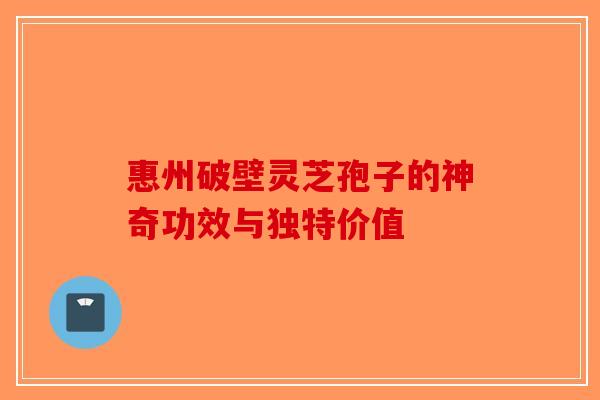 惠州破壁灵芝孢子的神奇功效与独特价值