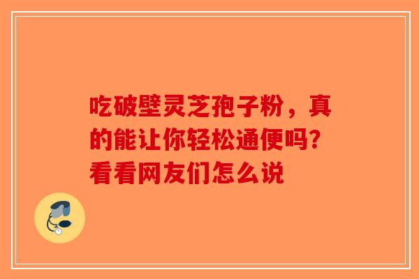 吃破壁灵芝孢子粉，真的能让你轻松通便吗？看看网友们怎么说