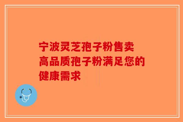 宁波灵芝孢子粉售卖 高品质孢子粉满足您的健康需求