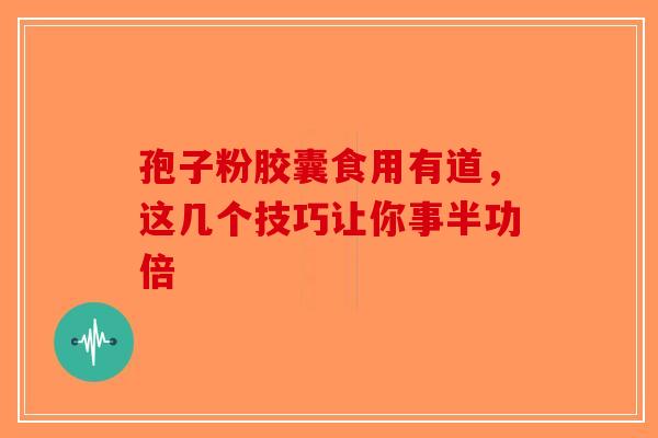 孢子粉胶囊食用有道，这几个技巧让你事半功倍