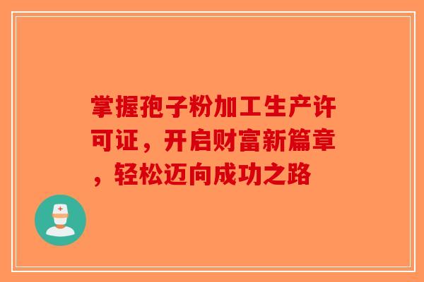 掌握孢子粉加工生产许可证，开启财富新篇章，轻松迈向成功之路