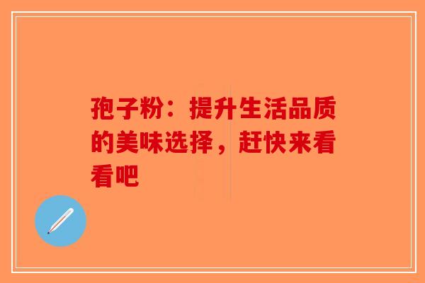 孢子粉：提升生活品质的美味选择，赶快来看看吧