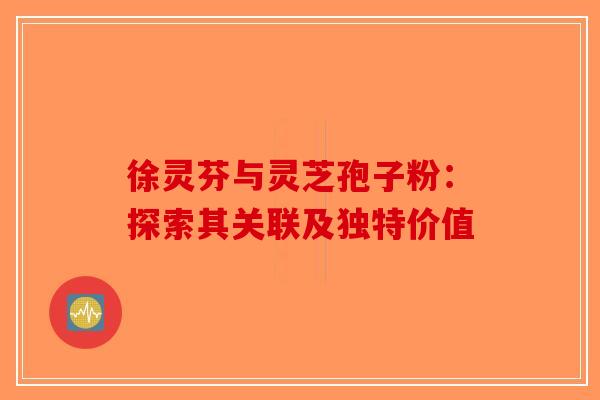 徐灵芬与灵芝孢子粉：探索其关联及独特价值
