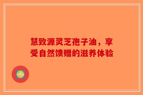 慧致源灵芝孢子油，享受自然馈赠的滋养体验