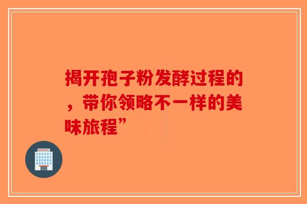 揭开孢子粉发酵过程的，带你领略不一样的美味旅程”