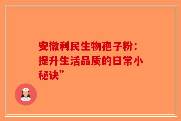 安徽利民生物孢子粉：提升生活品质的日常小秘诀”