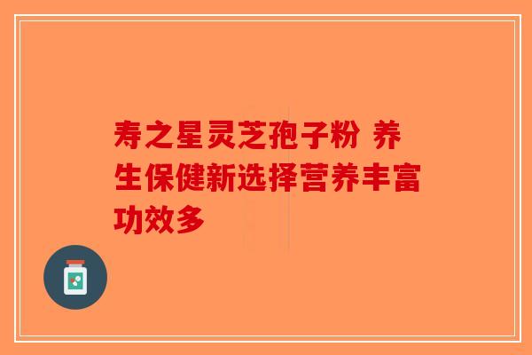 寿之星灵芝孢子粉 养生保健新选择营养丰富功效多