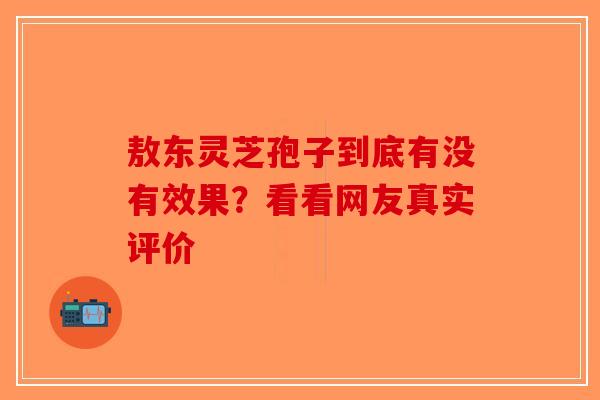 敖东灵芝孢子到底有没有效果？看看网友真实评价