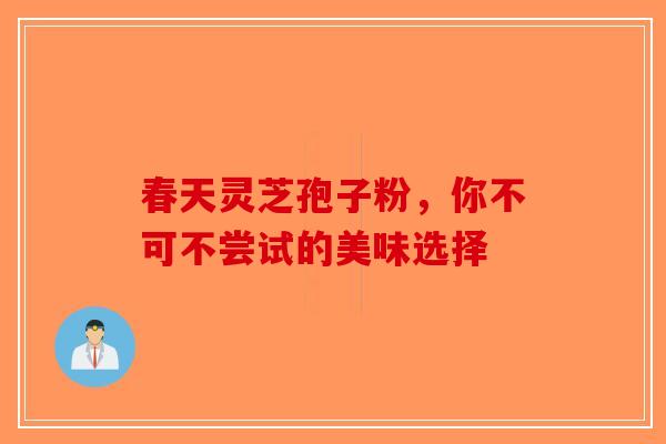 春天灵芝孢子粉，你不可不尝试的美味选择