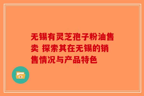 无锡有灵芝孢子粉油售卖 探索其在无锡的销售情况与产品特色
