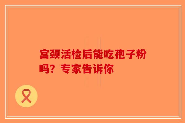 宫颈活检后能吃孢子粉吗？专家告诉你