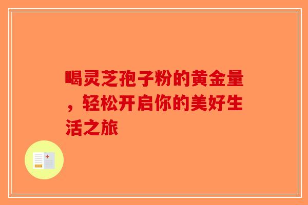 喝灵芝孢子粉的黄金量，轻松开启你的美好生活之旅