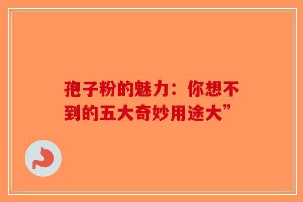 孢子粉的魅力：你想不到的五大奇妙用途大”