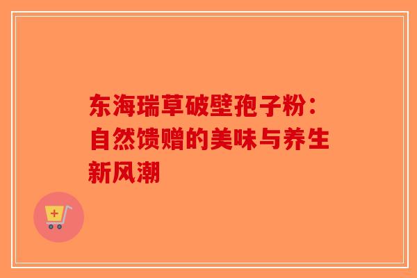 东海瑞草破壁孢子粉：自然馈赠的美味与养生新风潮