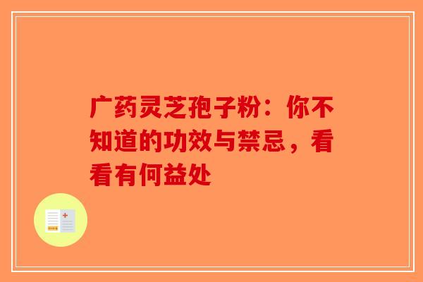 广药灵芝孢子粉：你不知道的功效与禁忌，看看有何益处