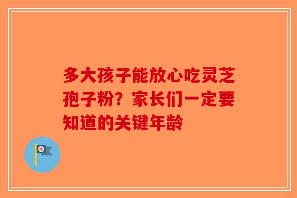 多大孩子能放心吃灵芝孢子粉？家长们一定要知道的关键年龄