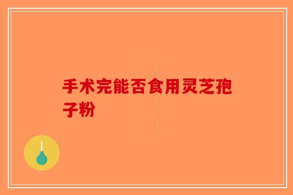 手术完能否食用灵芝孢子粉