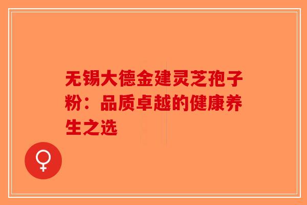 无锡大德金建灵芝孢子粉：品质卓越的健康养生之选