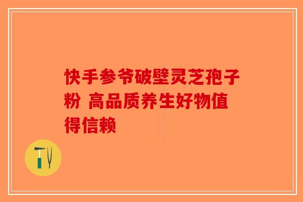 快手参爷破壁灵芝孢子粉 高品质养生好物值得信赖