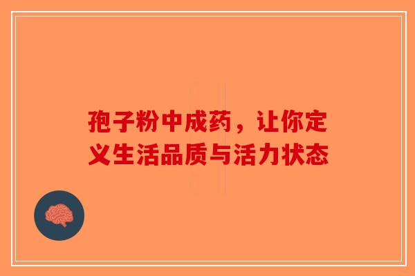 孢子粉中成药，让你定义生活品质与活力状态