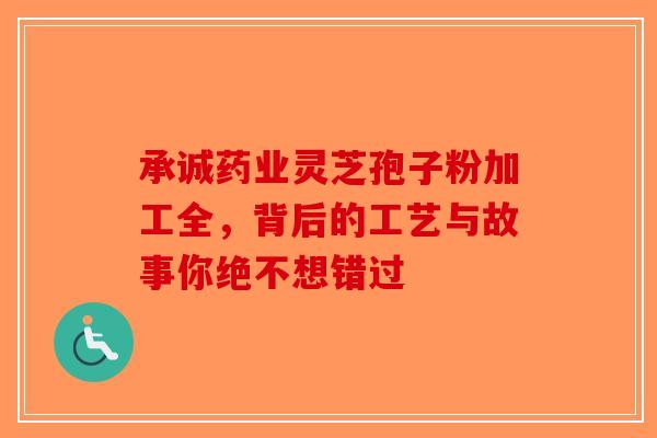 承诚药业灵芝孢子粉加工全，背后的工艺与故事你绝不想错过
